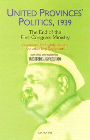 United Provinces' Politics, 1939 -- The End of the First Congress Ministry: Governors' Fortnightly Reports & Other Key Documents de Dr Lionel Carter