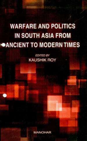 Warfare & Politics in South Asia from Ancient to Modern Times de Kaushik Roy