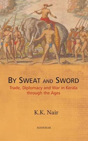 Sweat & Sword: Trade, Diplomacy & War in Kerala Through the Ages de Wing Commander K K Nair