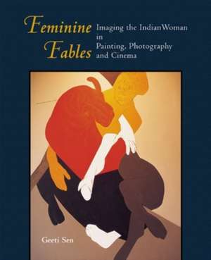 Feminine Fables Imaging the Indian Woman in Painting, Photography, and Cinema de Geeti Sen