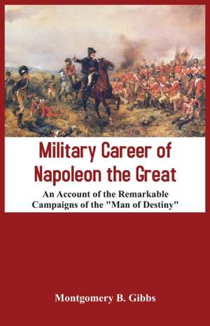 Military Career of Napoleon the Great - An Account of the Remarkable Campaigns of the "Man of Destiny" de Montgomery B. Gibbs