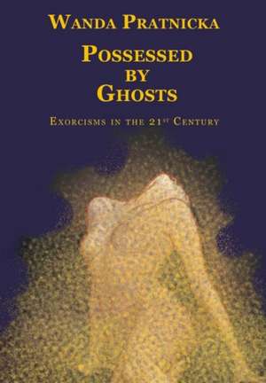 Possessed by Ghosts: Exorcisms in the 21st Century de Wanda Pratnicka