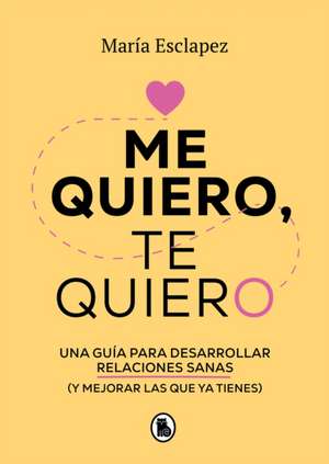 Me Quiero, Te Quiero: Una Guía Para Desarrollar Relaciones Sanas (Y Mejorar Las Que YA Tienes) / I Love Myself, I Love You: A Guide... de Maria Esclapez