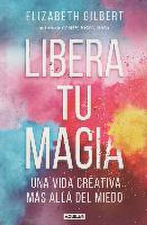 Libera tu magia : una vida creativa más allá del miedo de Elizabeth Gilbert