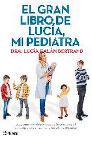 El gran libro de Lucía, mi pediatra : la guía más completa y actualizada sobre la salud de tu hijo desde el nacimiento a la adolescencia de Lucía Galán Bertrand