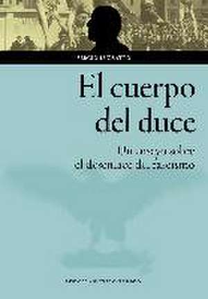 El cuerpo del duce : un ensayo sobre el desenlace del fascismo de Sergio Luzzatto