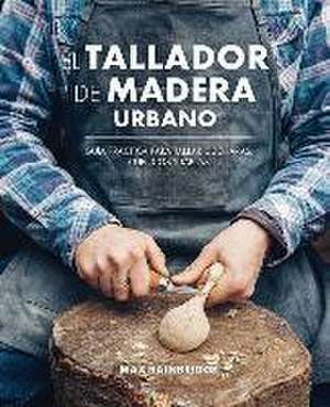 El tallador de madera urbano : guía práctica para tallar cucharas, cuencos y tablas de Max Bainbridge