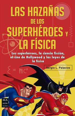 Las Hazanas de Los Superheroes y La Fisica: Ciencia Ficcion, Superheroes, El Cine de Hollywood y Las Leyes de La Fisica de Sergio L. Palacios