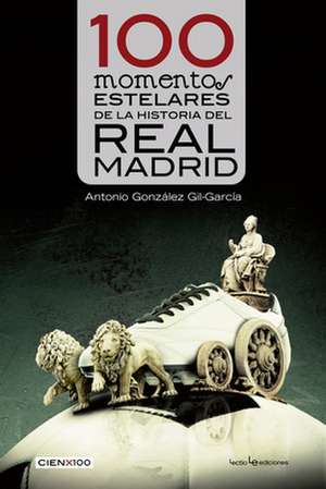 100 Momentos Estelares de La Historia del Real Madrid de Antonio Gonzalez Gil-Garcia