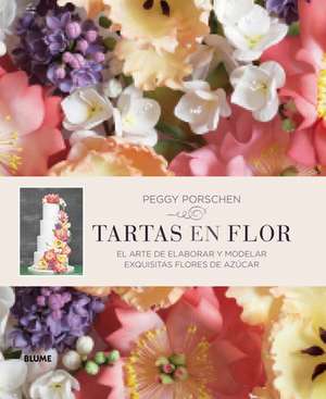 Tartas En Flor: El Arte de Elaborar y Modelar Exquisitas Flores de Azucar de Peggy Porschen