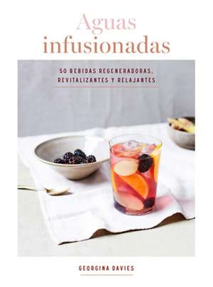 Aguas Infusionadas: 50 Bebidas Regeneradoras, Revitalizantes Y Relajantes de Georgina Davies