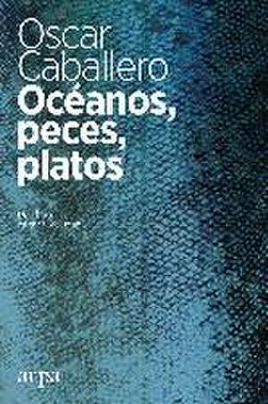 Océanos, peces, platos : una historia cultural del mar de Óscar Caballero Vidiri