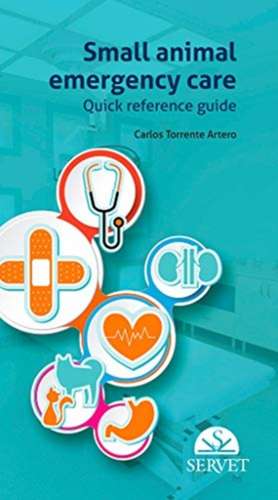 Small Animal Emergency Care. Quick Reference Guide de Carlos Torrente Artero