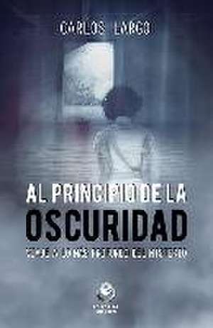 Al principio de la oscuridad : viaje a lo más profundo del misterio de Carlos Largo