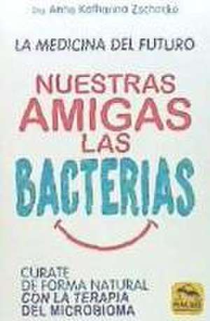 Nuestras amigas las bacterias : cúrate de forma natural con la terapia microbiana de Anne Katharina Zschocke