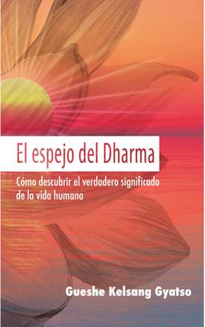 El Espejo del Dharma: Cómo Descubrir El Verdadero Significado de la Vida Humana de Gueshe Kelsang Gyatso