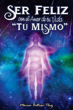 Ser Feliz Con El Amor de Tu Vida ''tú Mismo'': Despierta El Potencial de Tu Esencia. de Monica Beltran Perez