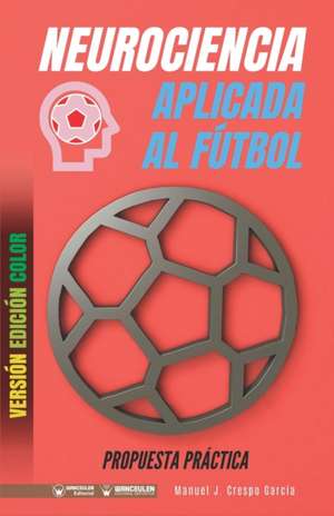 Neurociencia aplicada al fútbol. Propuesta práctica: Concepto y 100 tareas para su entrenamiento (Versión Edición Color) de Manuel J. Crespo García