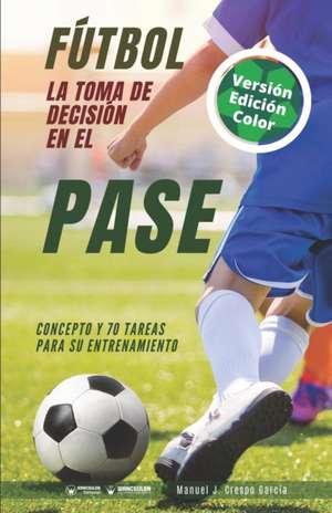 Fútbol. La toma de decisión en el pase: Concepto y 70 tareas para su entrenamiento (Versión Edición Color) de Manuel J. Crespo García