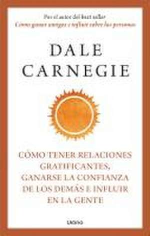 Cómo Tener Relaciones Gratificantes, Ganarse La Confianza de Los Demás E Influir En La Gente de Dale Carnegie