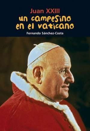 Un Campesino En El Vaticano: Juan XXIII de Fernando Sanchez Costa