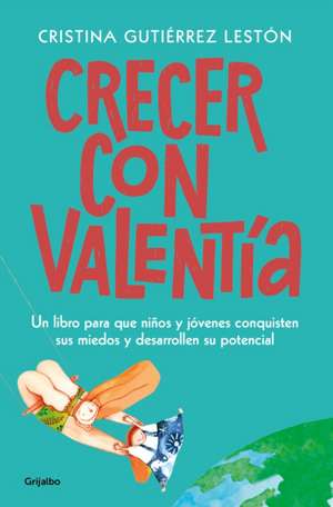 Crecer Con Valentía: Un Libro Para Que Tus Hijos Conquisten Sus Miedos Y Desarrollen Su Potencial / Growing Up with Courage: A Book for Children to Conq de Cristina Gutierrez Leston