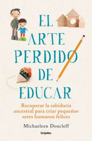 El Arte Perdido de Educar / Hunt, Gather, Parent: What Ancient Cultures Can Teach Us about the Lost Art of Raising Happy, Helpful Little Humans de Michaeleen Doucleff