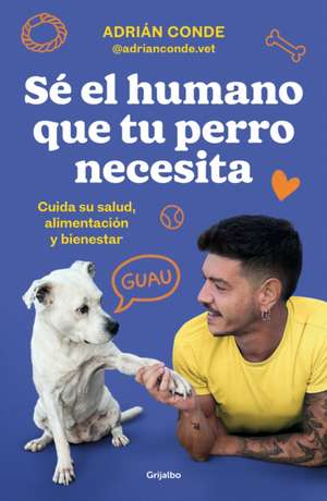 Sé El Humano Que Tu Perro Necesita. Cuida Su Salud, Alimentación Y Bienestar / B E the Human Your Dog Needs. Take Care of Its Health, Nutrition, and Well-Bein de Adrián Conde Montoya