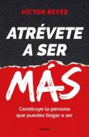 Atrévete a Ser Más: Construye La Persona Que Puedes Llegar a Ser / Dare to Be Mo Re. Create the Person You Can Become de Víctor Reyes