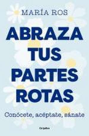 Abraza Tus Partes Rotas: Conócete, Acéptate, Sánate / Embrace Your Broken Bits. Know Yourself, Accept Yourself, Heal Yourself de María Ros