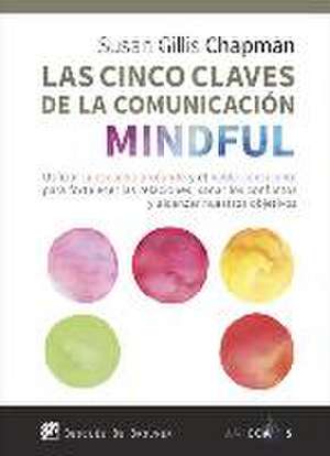 Las cinco claves de la comunicación mindful : utilizar la escucha profunda y el habla consciente para fortalecer las relaciones, sanar los conflictos y alcanzar nuestros objetivos de Susan Gillis Chapman