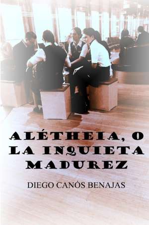 ALÉTHEIA, O LA INQUIETA MADUREZ de Diego Canós Benajas