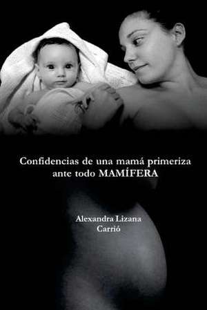 Confidencias de Una Mama Primeriza, Ante Todo Mamifera de Lizana Carrio, Alexandra