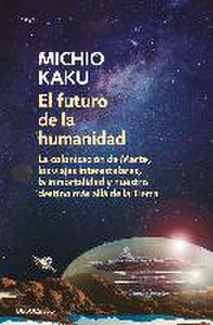 El futuro de la humanidad : la colonización de Marte, los viajes interestelares, la inmortalidad y nuestro destino más allá de la Tierra de Michio Kaku