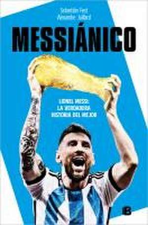 Messiánico: Lionel Messi: La Verdadera Historia del Mejor / Messianic: Lionel Me Ssi: The Real History of the Worlds Best de Sebastián Fest