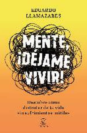 Mente, déjame vivir : descubre cómo disfrutar de tu vida sin sufrimientos inútiles de Eduardo Llamazares