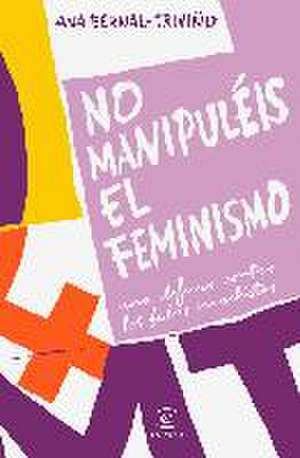 No manipuléis el feminismo : una defensa contra los bulos machistas de Ana Isabel Bernal Triviño