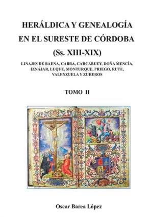 HERÁLDICA Y GENEALOGÍA EN EL SURESTE DE CÓRDOBA (Ss. XIII-XIX). LINAJES DE BAENA, CABRA, CARCABUEY, DOÑA MENCÍA, IZNÁJAR, LUQUE, MONTURQUE, PRIEGO, RUTE, VALENZUELA Y ZUHEROS - TOMO II de Oscar López Barea