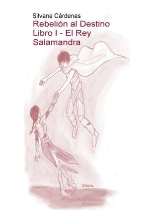 Rebelión al Destino Libro I - El Rey Salamandra de Silvana Cárdenas