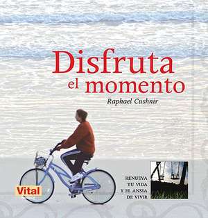 Disfruta el Momento: Renueva Tu Vida y el Ansia de Vivir = Enjoy the Moment de Raphael Cushnir