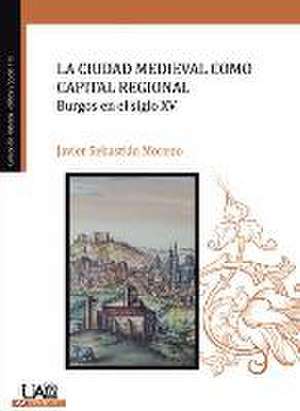 La ciudad medieval como capital regional : Burgos en el siglo XV de Javier Sebastián Moreno