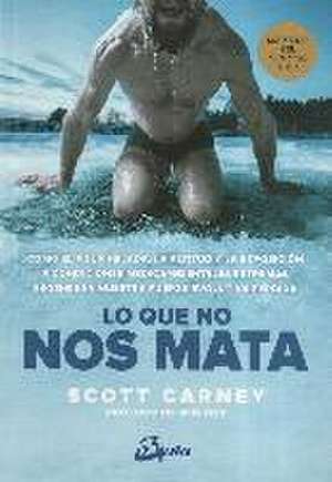 Lo que no nos mata : cómo el agua helada, la altitud extrema y la exposición a condiciones medioambientales extremas regeneran nuestra fuerza evolutiva perdida de Scott Carney