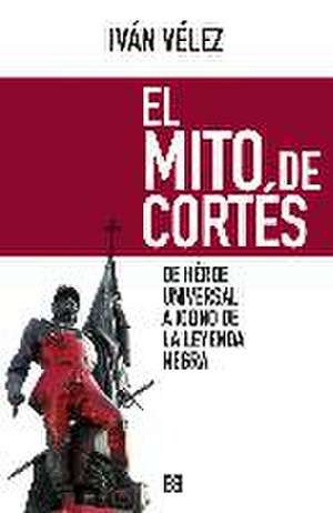 El mito de Cortés : de héroe universal a icono de la leyenda negra de Iván Vélez