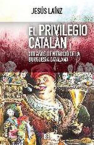 El privilegio catalán : 300 años de negocio de la burguesía catalana de Jesús Laínz