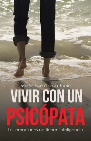 Vivir Con Un Psicopata: Las Emociones No Tienen Inteligencia de Maria Jose Garcia-Tome