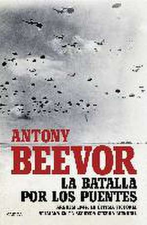 La batalla por los puentes : Arnhem 1944 : la última victoria alemana en la segunda guerra mundial de Antony Beevor