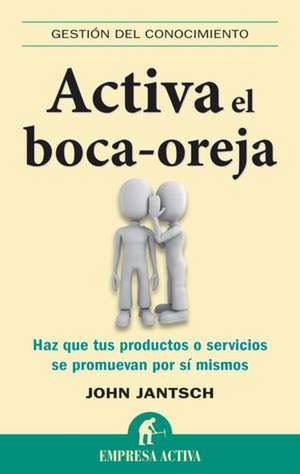 Activa el Boca-Oreja: Haz Que Tus Productos O Servicios Se Promuevan Por Si Mismos de John Jantsch