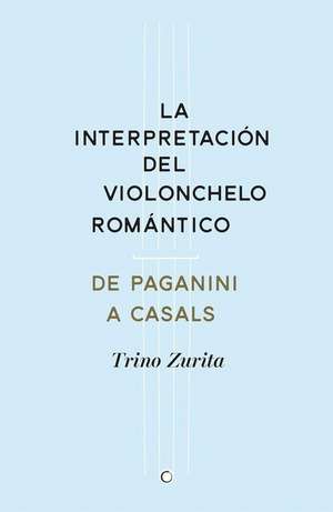 La Interpretación del Violonchelo Romántico: de Paganini a Casals de Trino Zurita Barroso