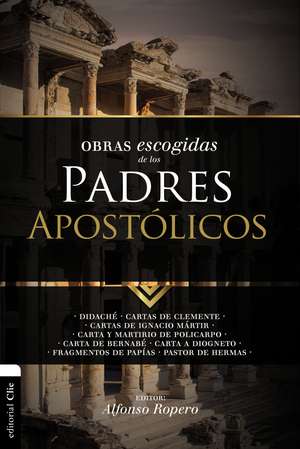 Obras escogidas de los Padres Apostólicos: Didaché. Cartas de Clemente. Cartas de Ignacio Mártir. Carta y Martirio de Policarpo. Carta de Bernabé. Carta a Diogneto. Fragmentos de Papías. Pastor de Alfonso Ropero