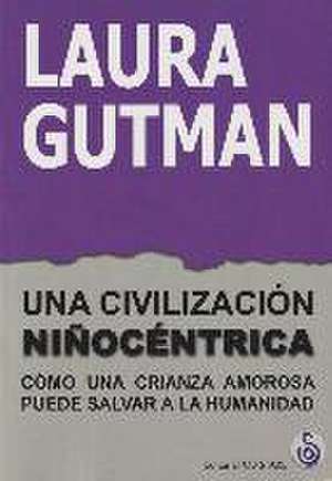 Una civilización niñocéntrica : cómo una crianza amorosa puede salvar a la humanidad de Laura Gutman